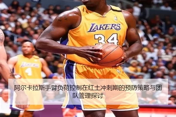 阿尔卡拉斯手臂负荷控制在红土冲刺期的预防策略与团队管理探讨