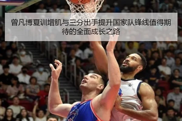 曾凡博夏训增肌与三分出手提升国家队锋线值得期待的全面成长之路