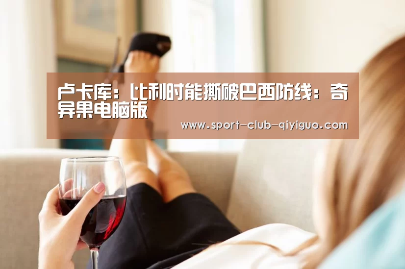 卢卡库:比利时能撕破巴西防线:奇异果电脑版